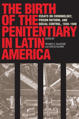 The Birth of the Penitentiary in Latin America: Essays on Criminology, Prison Reform, and Social Control, 1830-1940 by Salvatore, Ricardo D.