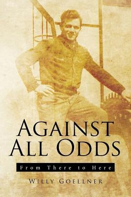 Against All Odds: From There to Here by Goellner, Willy