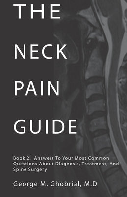 The Neck Pain Guide: Answering Your Most Common Questions About Neck Pain, Diagnosis, and Cervical Spine Surgery by Ghobrial, George M.