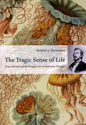 The Tragic Sense of Life: Ernst Haeckel and the Struggle Over Evolutionary Thought by Richards, Robert J.