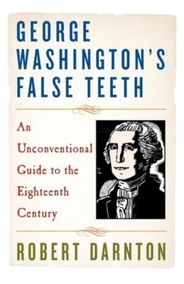 George Washington's False Teeth: An Unconventional Guide to the Eighteenth Century by Darnton, Robert