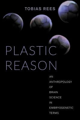 Plastic Reason: An Anthropology of Brain Science in Embryogenetic Terms by Rees, Tobias