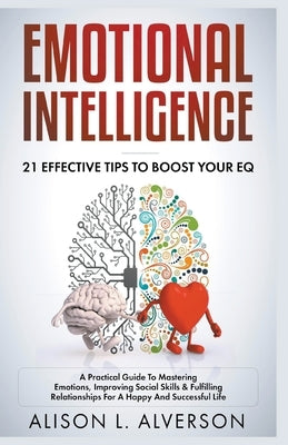 Emotional Intelligence: 21 Effective Tips To Boost Your EQ (A Practical Guide To Mastering Emotions, Improving Social Skills & Fulfilling Rela by Alverson, Alison L.