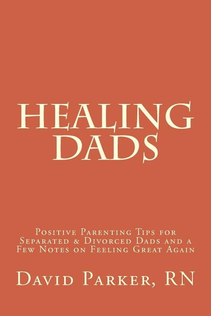 Healing Dads: Positive Parenting Tips for Separated & Divorced Dads and a Few Notes on Feeling Great Again by Parker, David Douglas
