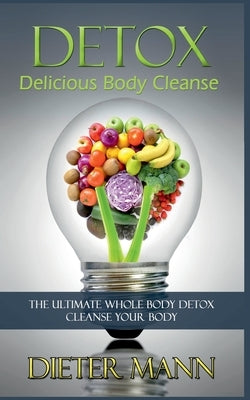 Detox: Delicious Body Cleanse: The Ultimate Whole Body Detox Cleanse Your Body by Mann, Dieter