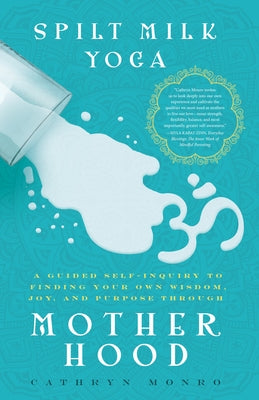 Spilt Milk Yoga: A Guided Self-Inquiry to Finding Your Own Wisdom, Joy, and Purpose Through Motherhood by Monro, Cathryn