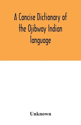 A concise dictionary of the Ojibway Indian language by Unknown