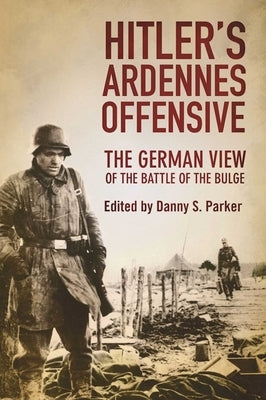 Hitler's Ardennes Offensive: The German View of the Battle of the Bulge by Parker, Danny S.