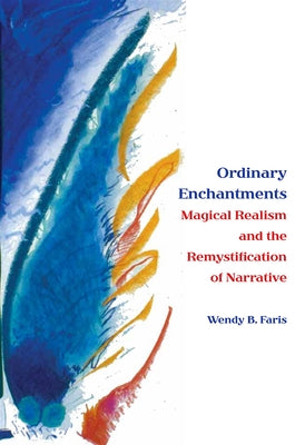 Ordinary Enchantments: Magical Realism and the Remystification of Narrative by Faris, Wendy B.