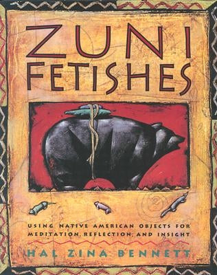 Zuni Fetishes: Using Native American Sacred Objects for Meditation, Reflection, and Insight by Bennett, Hal Zina
