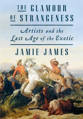 The Glamour of Strangeness: Artists and the Last Age of the Exotic by James, Jamie