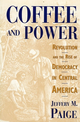 Coffee and Power: Revolution and the Rise of Democracy in Central America by Paige, Jeffery M.