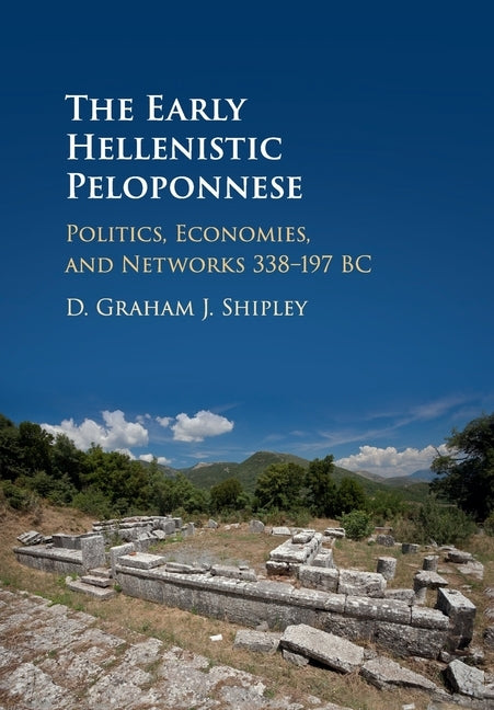 The Early Hellenistic Peloponnese: Politics, Economies, and Networks 338-197 BC by Shipley, D. Graham J.