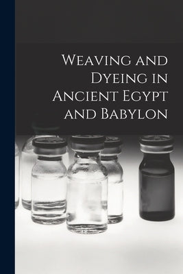 Weaving and Dyeing in Ancient Egypt and Babylon by Anonymous