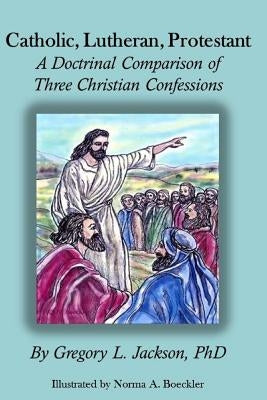 Catholic, Lutheran, Protestant: A Doctrinal Comparison of Three Christian Confessions by Boeckler, Norma