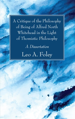 A Critique of the Philosophy of Being of Alfred North Whitehead in the Light of Thomistic Philosophy by Foley, Leo A.