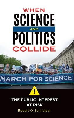 When Science and Politics Collide: The Public Interest at Risk by Schneider, Robert