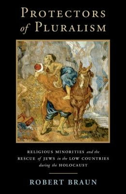 Protectors of Pluralism: Religious Minorities and the Rescue of Jews in the Low Countries During the Holocaust by Braun, Robert