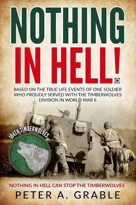 Nothing in Hell: Based on the true life events of one soldier who proudly served with the Timberwolves Division in World War II by Grable, Peter a.