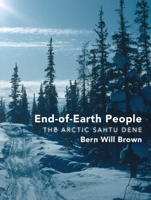 End-Of-Earth People: The Arctic Sahtu Dene by Brown, Bern Will