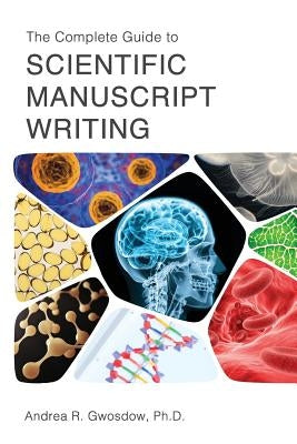 The Complete Guide to Scientific Manuscript Writing by Gwosdow Ph. D., Andrea R.