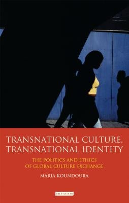 Transnational Culture, Transnational Identity: The Politics and Ethics of Global Culture Exchange by Koundoura, Maria