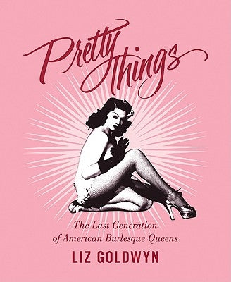 Pretty Things: The Last Generation of American Burlesque Queens by Goldwyn, Liz