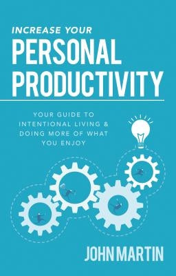 Increase Your Personal Productivity: Your Guide to Intentional Living & Doing More of What You Enjoy by Martin, John