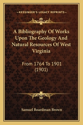 A Bibliography Of Works Upon The Geology And Natural Resources Of West Virginia: From 1764 To 1901 (1901) by Brown, Samuel Boardman