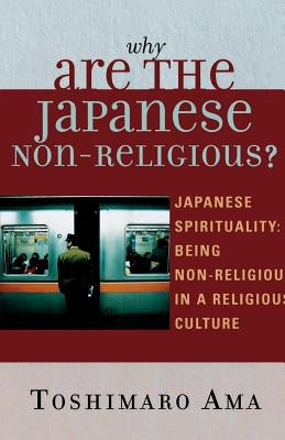Why Are the Japanese Non-Religious?: Japanese Spirituality: Being Non-Religious in a Religious Culture by AMA, Toshimaro