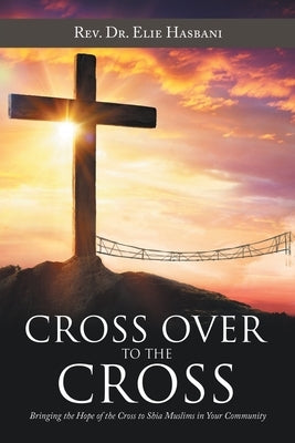 Cross over to the Cross: Bringing the Hope of the Cross to Shia Muslims in Your Community by Hasbani, Elie