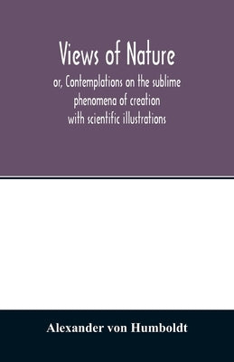 Views of nature, or, Contemplations on the sublime phenomena of creation: with scientific illustrations by Von Humboldt, Alexander
