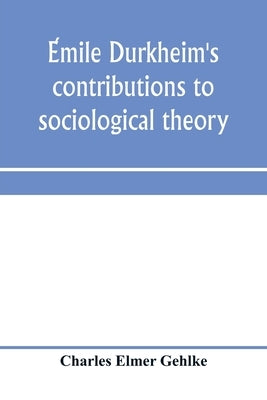 Émile Durkheim's contributions to sociological theory by Elmer Gehlke, Charles