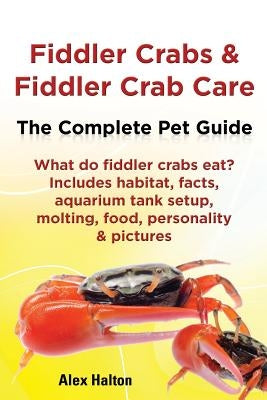 Fiddler Crabs & Fiddler Crab Care. Complete Pet Guide. What Do Fiddler Crabs Eat? Includes Habitat, Facts, Aquarium Tank Setup, Molting, Food, Persona by Halton, Alex