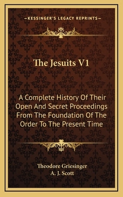 The Jesuits V1: A Complete History Of Their Open And Secret Proceedings From The Foundation Of The Order To The Present Time by Griesinger, Theodore