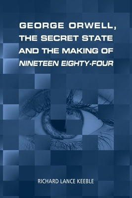 George Orwell, the Secret State and the Making of Nineteen Eighty-Four by Keeble, Richard Lance