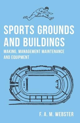 Sports Grounds and Buildings - Making, Management Maintenance and Equipment by Webster, F. A. M.