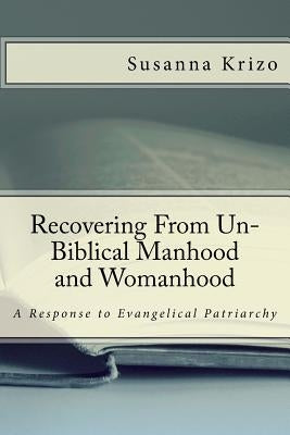 Recovering From Un-Biblical Manhood and Womanhood: A Response to Evangelical Patriarchy by Krizo, Susanna