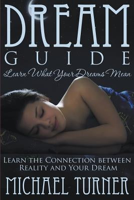 Dream Guide: Learn What Your Dreams Mean: Learn the Connection Between Reality and Your Dream by Turner, Michael
