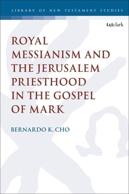Royal Messianism and the Jerusalem Priesthood in the Gospel of Mark by Cho, Bernardo K.