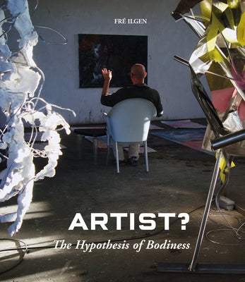 Artist?: The Hypothesis of Bodiness: A New Approach to Understanding the Artist and Art by Ilgen, Fré