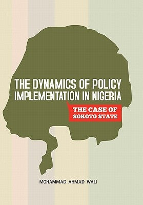 The Dynamics of Policy Implementation in Nigeria: The Case of Sokoto State by Wali, Mohammad Ahmad