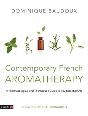 Contemporary French Aromatherapy: A Pharmacological and Therapeutic Guide to 100 Essential Oils by Baudoux, Dominique