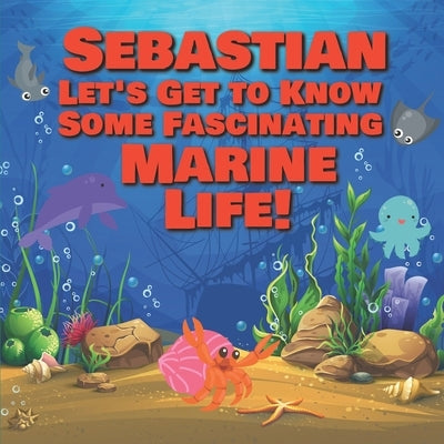 Sebastian Let's Get to Know Some Fascinating Marine Life!: Personalized Baby Books with Your Child's Name in the Story - Ocean Animals Books for Toddl by Publishing, Chilkibo