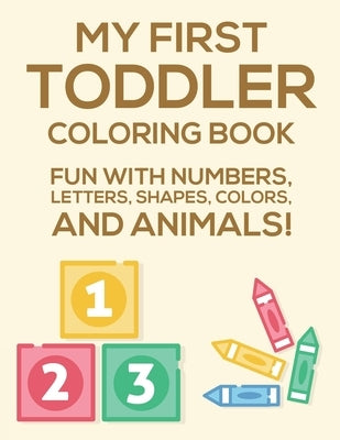 My First Toddler Coloring Book Fun With Numbers, Letters, Shapes, Colors, And Animals: Activity Book Of Illustrations To Color And Alphabets To Trace, by Prints, Treasure Cave