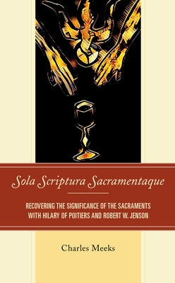 Sola Scriptura Sacramentaque: Recovering the Significance of the Sacraments with Hilary of Poitiers and Robert W. Jenson by Meeks, Charles