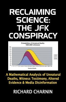 Reclaiming Science: the JFK Conspiracy: A mathematical analysis of unnatural deaths, witness testimony, altered evidence and media disinfo by Charnin, Richard