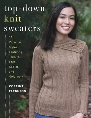 Top-Down Knit Sweaters: 16 Versatile Styles Featuring Texture, Lace, Cables, and Colorwork by Ferguson, Corrina