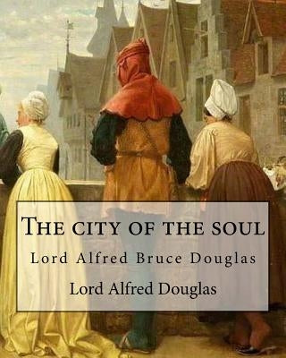 The city of the soul. By: Lord Alfred Douglas: Lord Alfred Bruce Douglas (22 October 1870 - 20 March 1945), nicknamed Bosie, was a British autho by Douglas, Lord Alfred