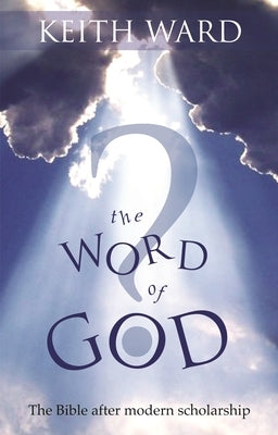 The Word of God: The Bible After Modern Scholarship by Ward, Keith